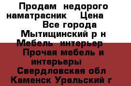 Продам  недорого наматрасник  › Цена ­ 6 500 - Все города, Мытищинский р-н Мебель, интерьер » Прочая мебель и интерьеры   . Свердловская обл.,Каменск-Уральский г.